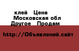 клей › Цена ­ 30 - Московская обл. Другое » Продам   